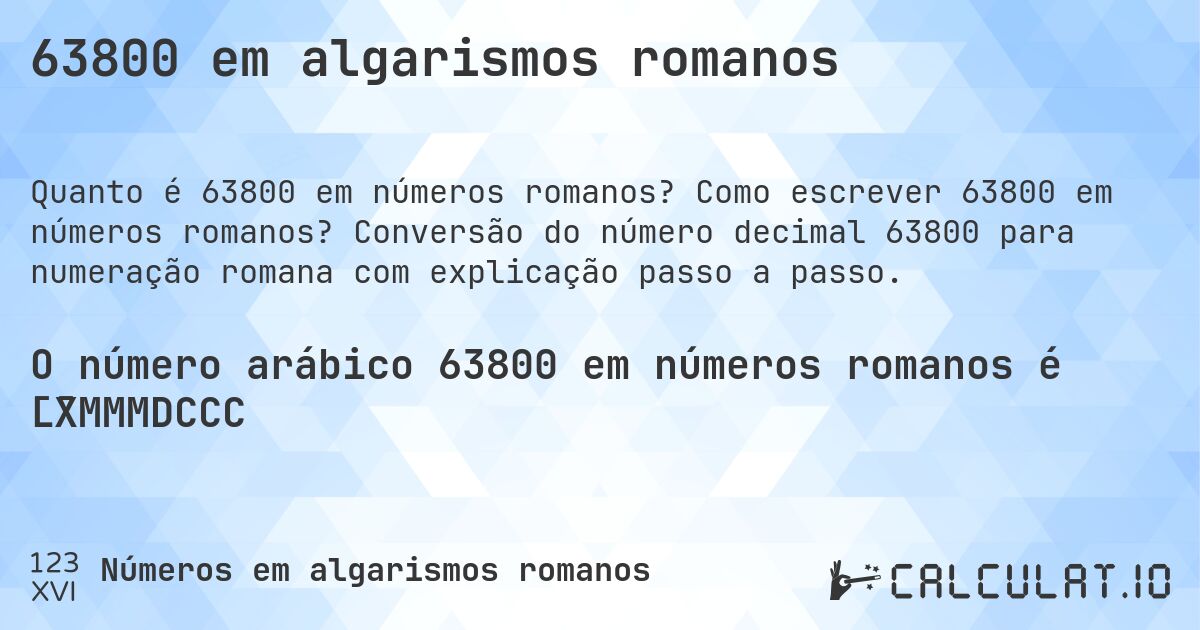 63800 em algarismos romanos. Como escrever 63800 em números romanos? Conversão do número decimal 63800 para numeração romana com explicação passo a passo.