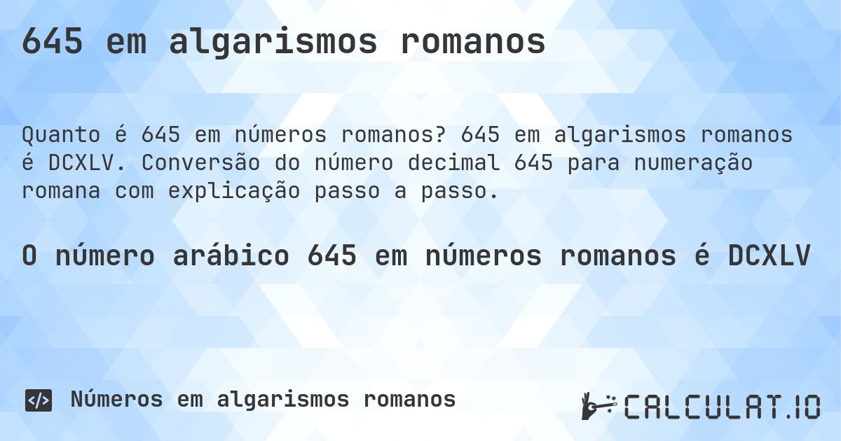 645 em algarismos romanos. 645 em algarismos romanos é DCXLV. Conversão do número decimal 645 para numeração romana com explicação passo a passo.