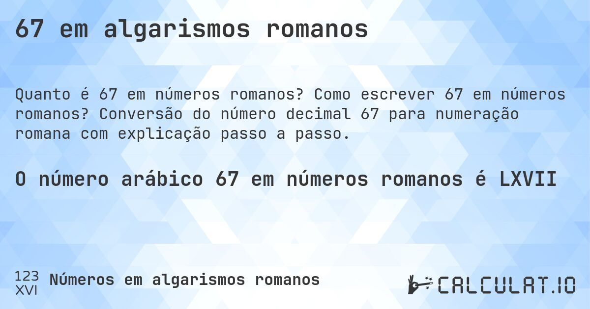 67 em algarismos romanos. Como escrever 67 em números romanos? Conversão do número decimal 67 para numeração romana com explicação passo a passo.