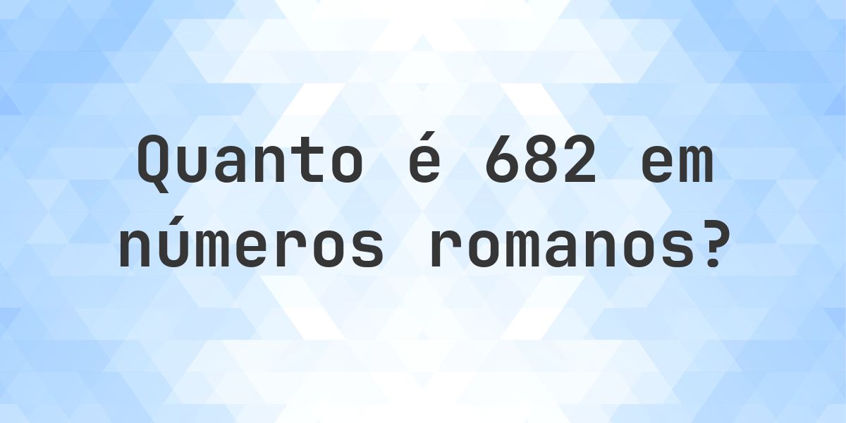 682 em algarismos romanos - Calculatio