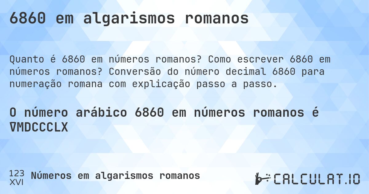 6860 em algarismos romanos. Como escrever 6860 em números romanos? Conversão do número decimal 6860 para numeração romana com explicação passo a passo.