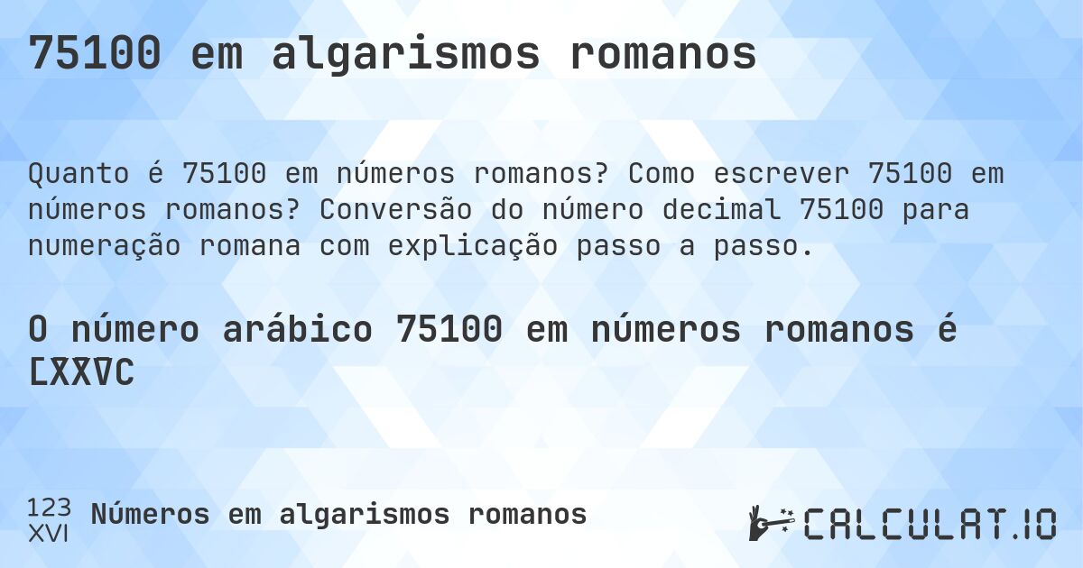 75100 em algarismos romanos. Como escrever 75100 em números romanos? Conversão do número decimal 75100 para numeração romana com explicação passo a passo.