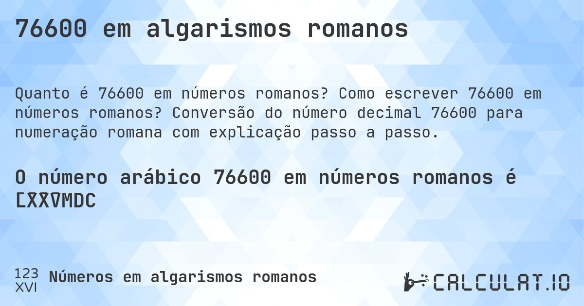 76600 em algarismos romanos. Como escrever 76600 em números romanos? Conversão do número decimal 76600 para numeração romana com explicação passo a passo.