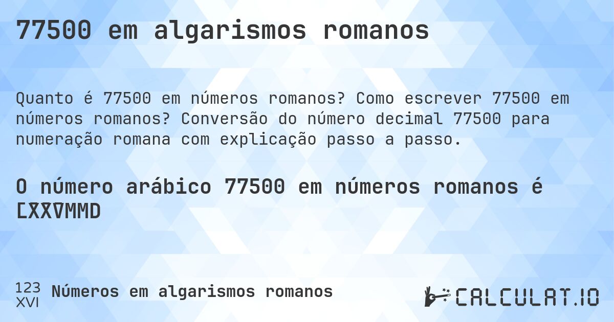 77500 em algarismos romanos. Como escrever 77500 em números romanos? Conversão do número decimal 77500 para numeração romana com explicação passo a passo.