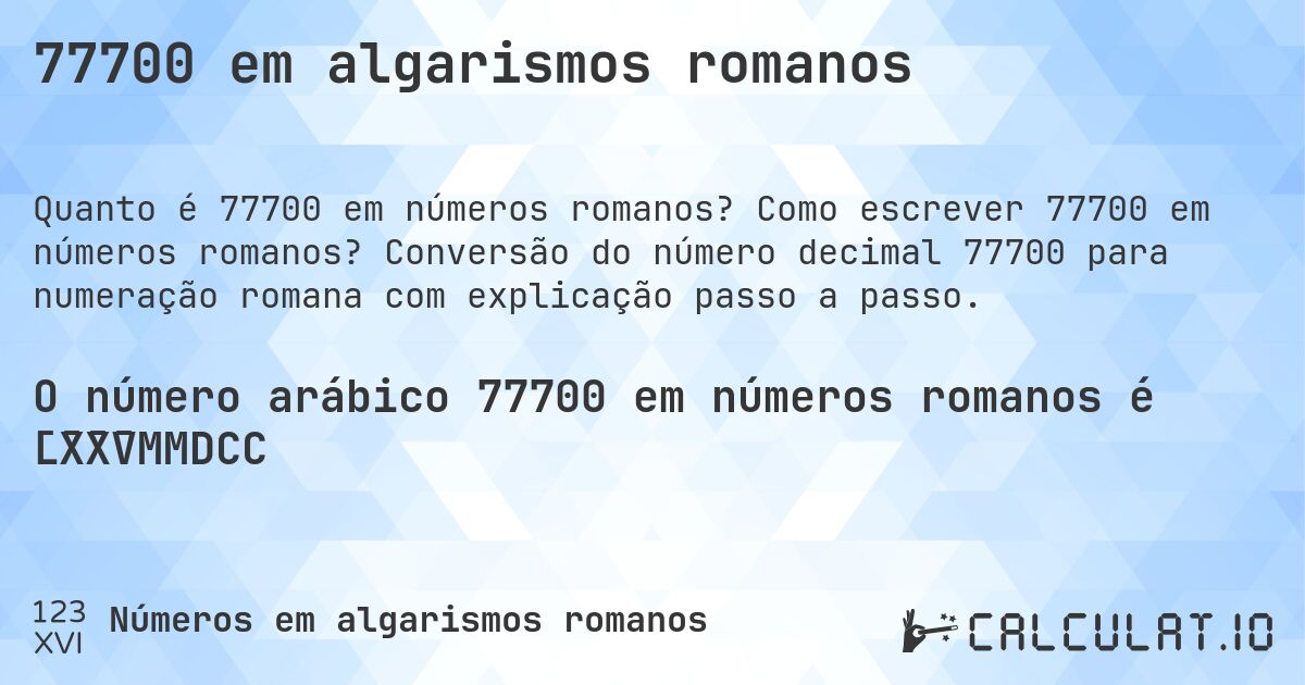 77700 em algarismos romanos. Como escrever 77700 em números romanos? Conversão do número decimal 77700 para numeração romana com explicação passo a passo.