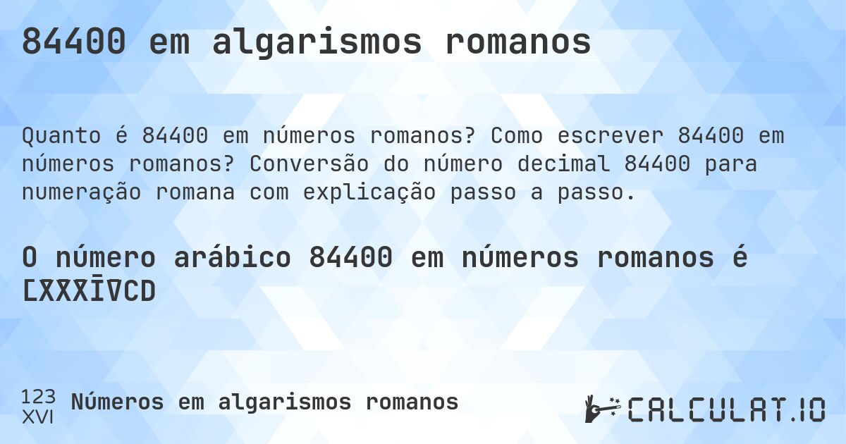 84400 em algarismos romanos. Como escrever 84400 em números romanos? Conversão do número decimal 84400 para numeração romana com explicação passo a passo.