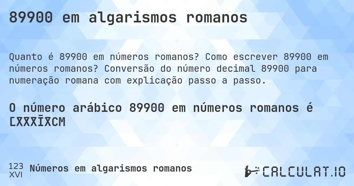 89900 em algarismos romanos. Como escrever 89900 em números romanos? Conversão do número decimal 89900 para numeração romana com explicação passo a passo.