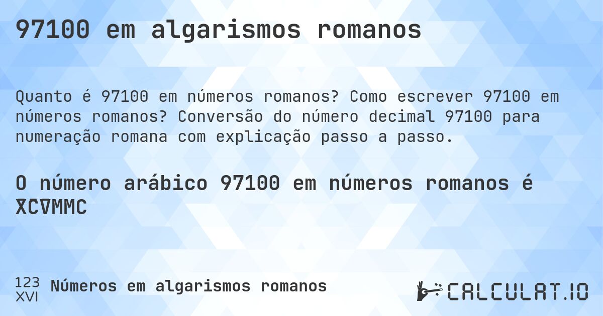 97100 em algarismos romanos. Como escrever 97100 em números romanos? Conversão do número decimal 97100 para numeração romana com explicação passo a passo.