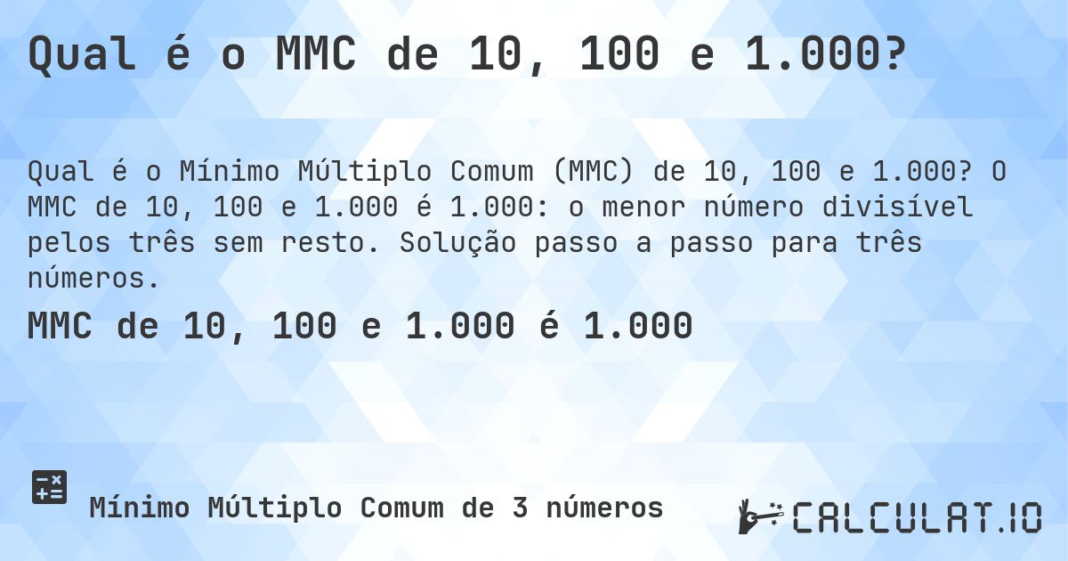 Qual é o MMC de 10, 100 e 1.000?. O MMC de 10, 100 e 1.000 é 1.000: o menor número divisível pelos três sem resto. Solução passo a passo para três números.