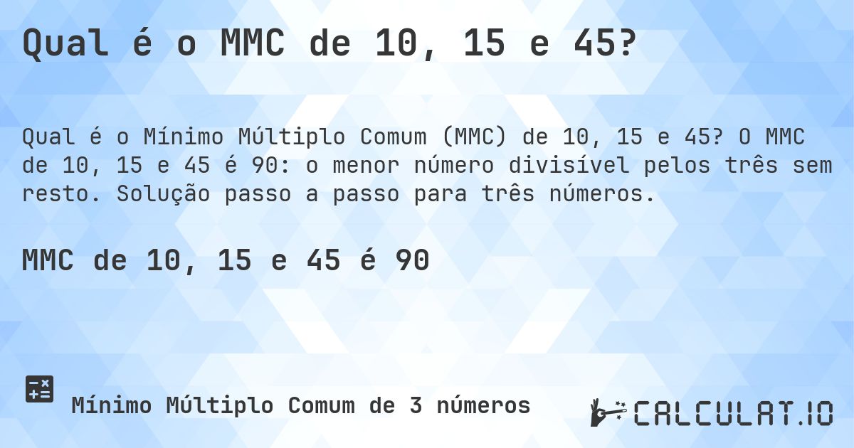 Qual é o MMC de 10, 15 e 45?. O MMC de 10, 15 e 45 é 90: o menor número divisível pelos três sem resto. Solução passo a passo para três números.