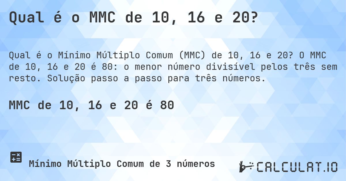 Qual é o MMC de 10, 16 e 20?. O MMC de 10, 16 e 20 é 80: o menor número divisível pelos três sem resto. Solução passo a passo para três números.