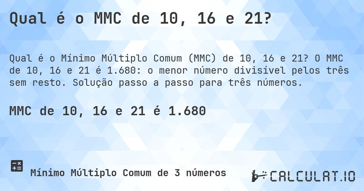 Qual é o MMC de 10, 16 e 21?. O MMC de 10, 16 e 21 é 1.680: o menor número divisível pelos três sem resto. Solução passo a passo para três números.