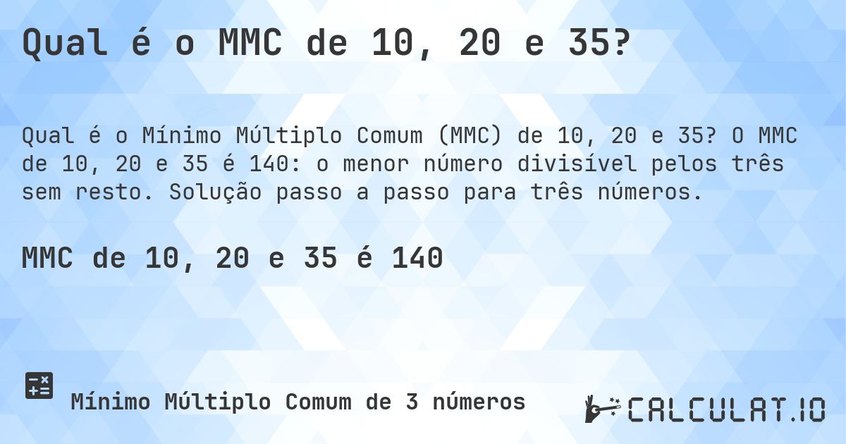 Qual é o MMC de 10, 20 e 35?. O MMC de 10, 20 e 35 é 140: o menor número divisível pelos três sem resto. Solução passo a passo para três números.