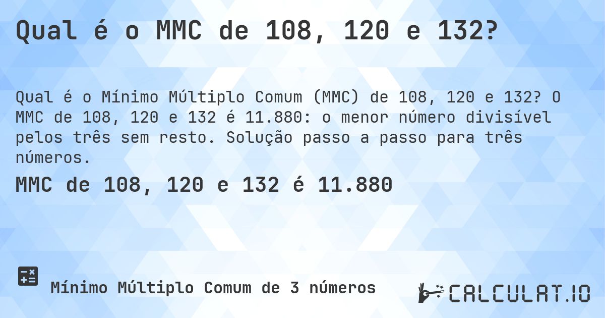Qual é o MMC de 108, 120 e 132?. O MMC de 108, 120 e 132 é 11.880: o menor número divisível pelos três sem resto. Solução passo a passo para três números.