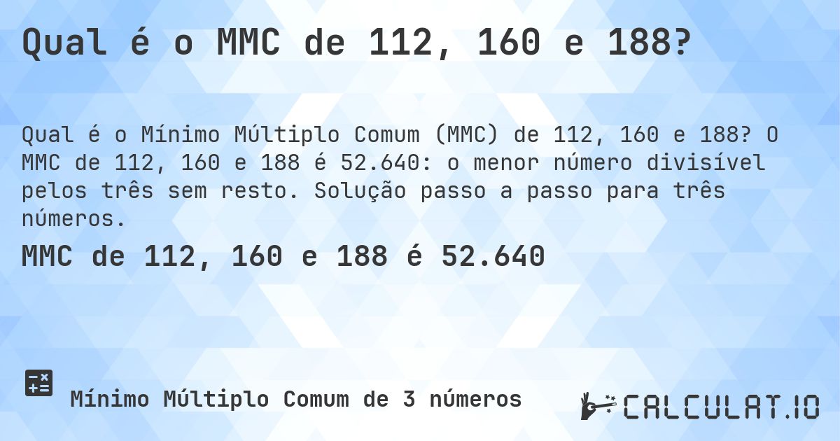 Qual é o MMC de 112, 160 e 188?. O MMC de 112, 160 e 188 é 52.640: o menor número divisível pelos três sem resto. Solução passo a passo para três números.