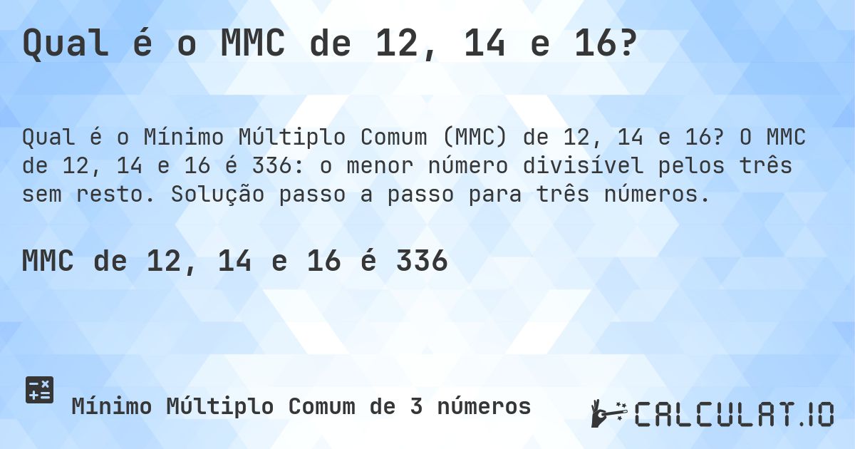 Qual é o MMC de 12, 14 e 16?. O MMC de 12, 14 e 16 é 336: o menor número divisível pelos três sem resto. Solução passo a passo para três números.