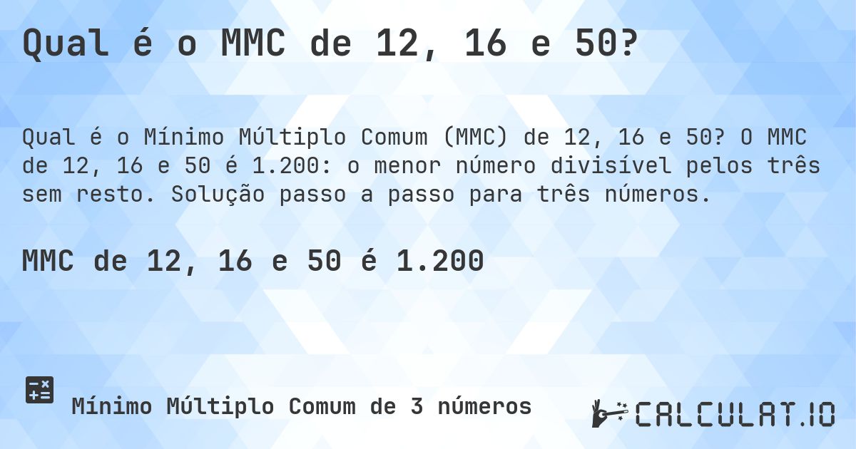 Qual é o MMC de 12, 16 e 50?. O MMC de 12, 16 e 50 é 1.200: o menor número divisível pelos três sem resto. Solução passo a passo para três números.