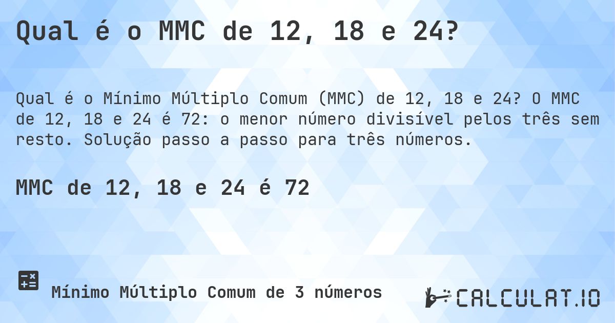 Qual é o MMC de 12, 18 e 24?. O MMC de 12, 18 e 24 é 72: o menor número divisível pelos três sem resto. Solução passo a passo para três números.