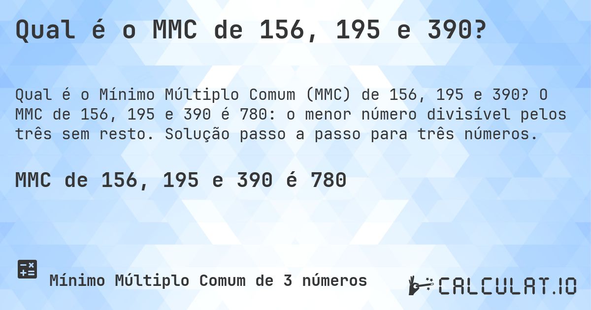 Qual é o MMC de 156, 195 e 390?. O MMC de 156, 195 e 390 é 780: o menor número divisível pelos três sem resto. Solução passo a passo para três números.
