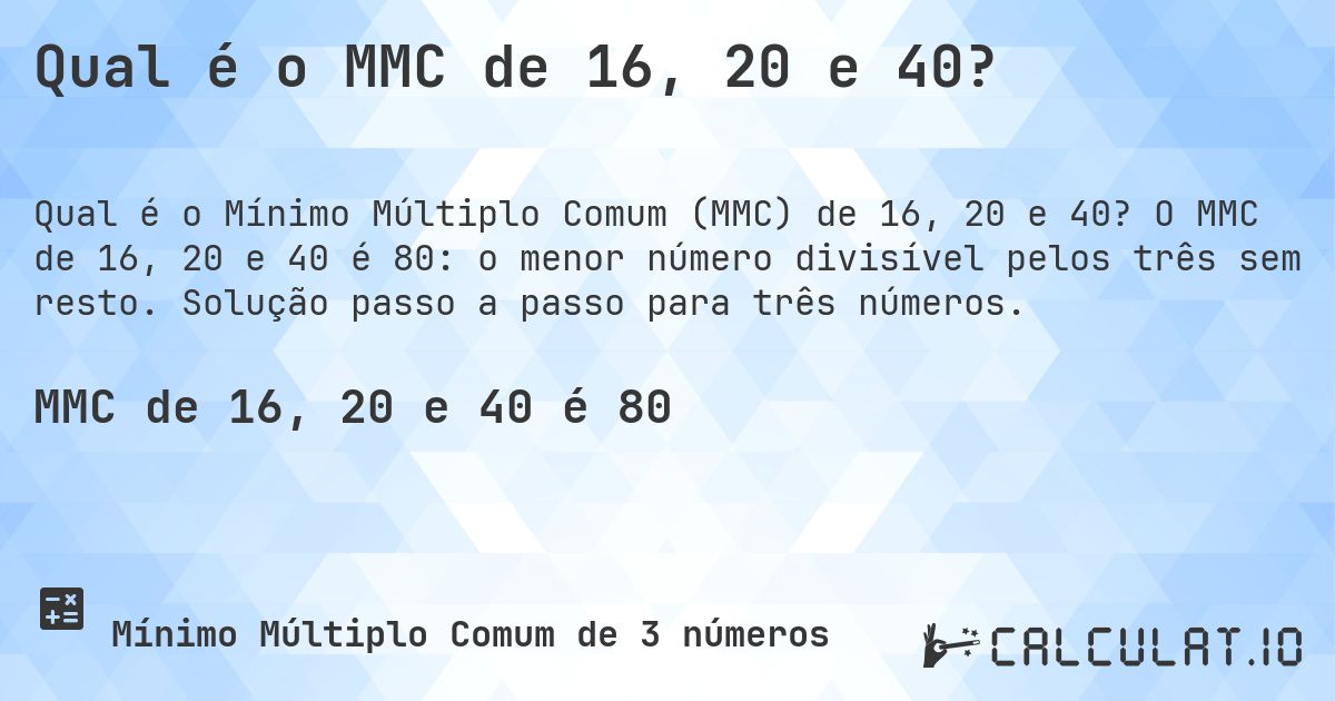Qual é o MMC de 16, 20 e 40?. O MMC de 16, 20 e 40 é 80: o menor número divisível pelos três sem resto. Solução passo a passo para três números.