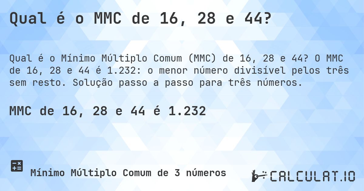 Qual é o MMC de 16, 28 e 44?. O MMC de 16, 28 e 44 é 1.232: o menor número divisível pelos três sem resto. Solução passo a passo para três números.
