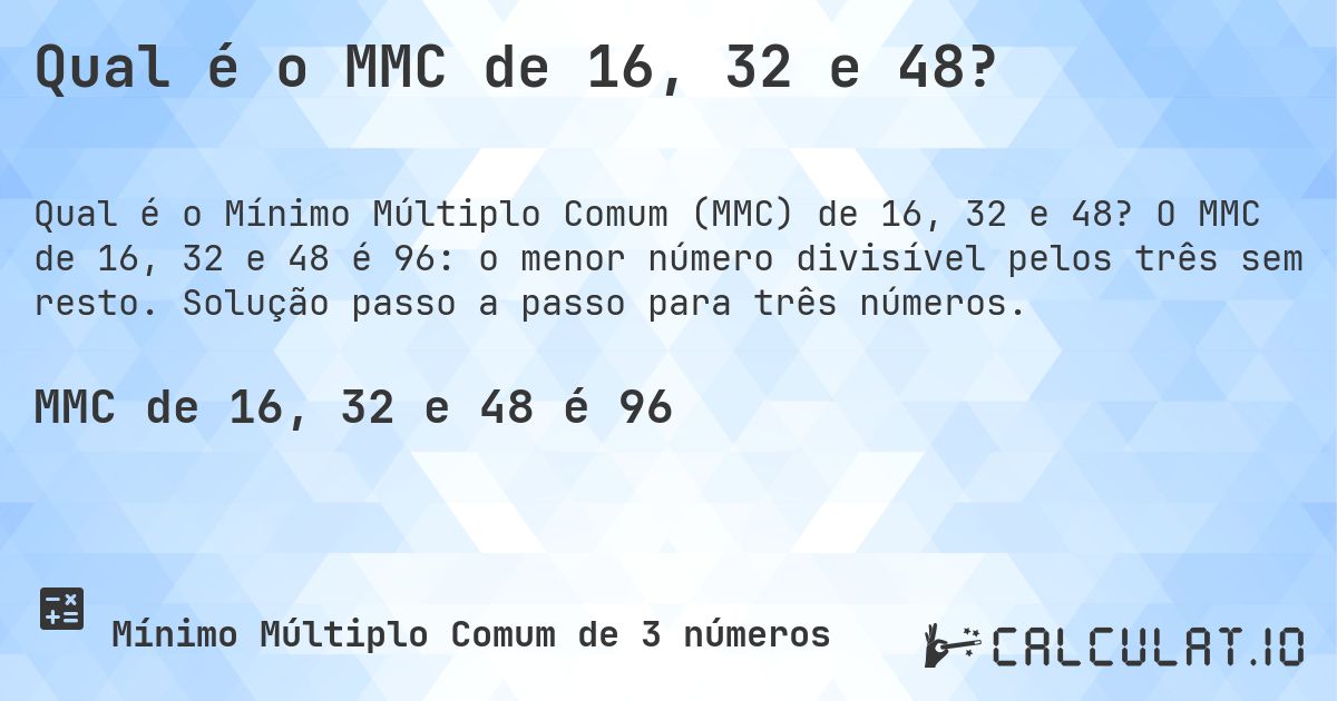 Qual é o MMC de 16, 32 e 48?. O MMC de 16, 32 e 48 é 96: o menor número divisível pelos três sem resto. Solução passo a passo para três números.