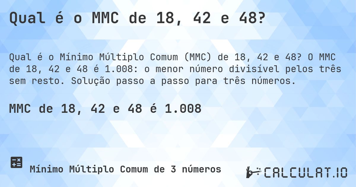 Qual é o MMC de 18, 42 e 48?. O MMC de 18, 42 e 48 é 1.008: o menor número divisível pelos três sem resto. Solução passo a passo para três números.