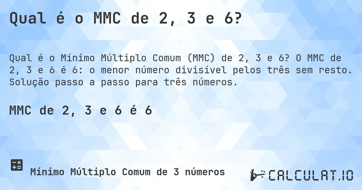 Qual é o MMC de 2, 3 e 6?. O MMC de 2, 3 e 6 é 6: o menor número divisível pelos três sem resto. Solução passo a passo para três números.