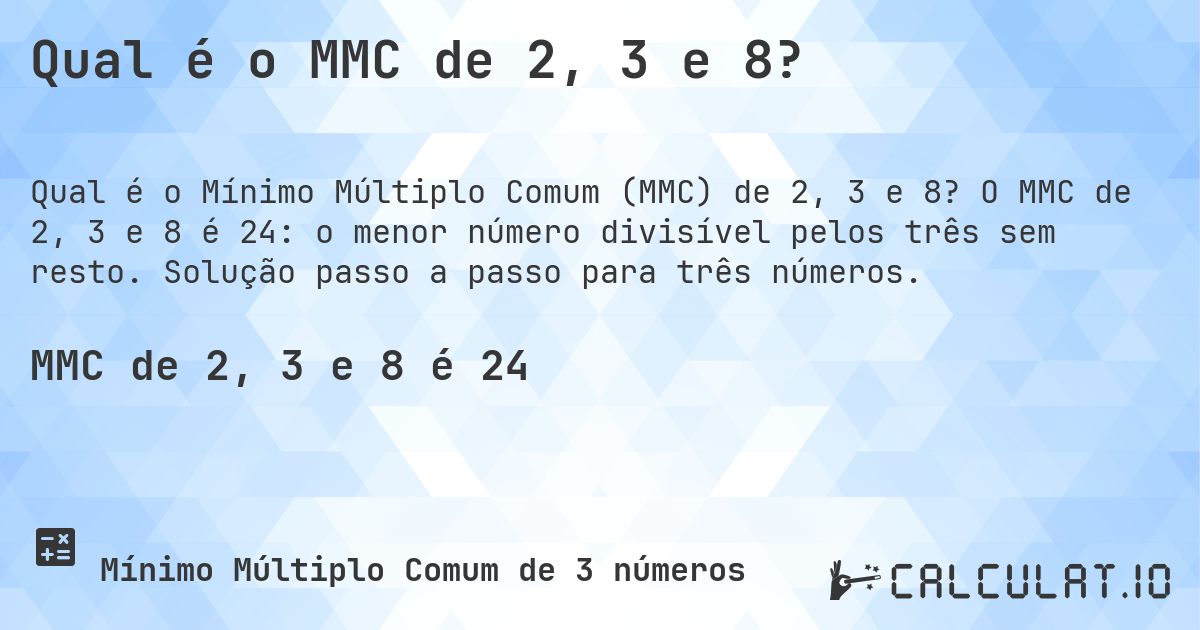 Qual é o MMC de 2, 3 e 8?. O MMC de 2, 3 e 8 é 24: o menor número divisível pelos três sem resto. Solução passo a passo para três números.