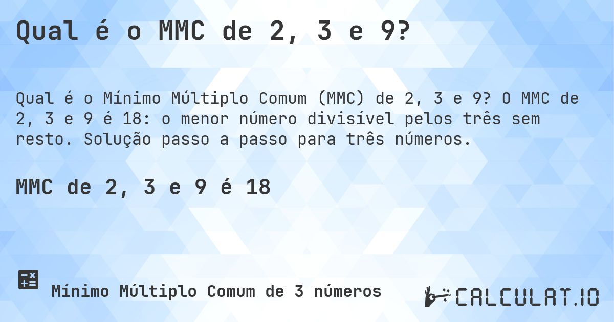 Qual é o MMC de 2, 3 e 9?. O MMC de 2, 3 e 9 é 18: o menor número divisível pelos três sem resto. Solução passo a passo para três números.