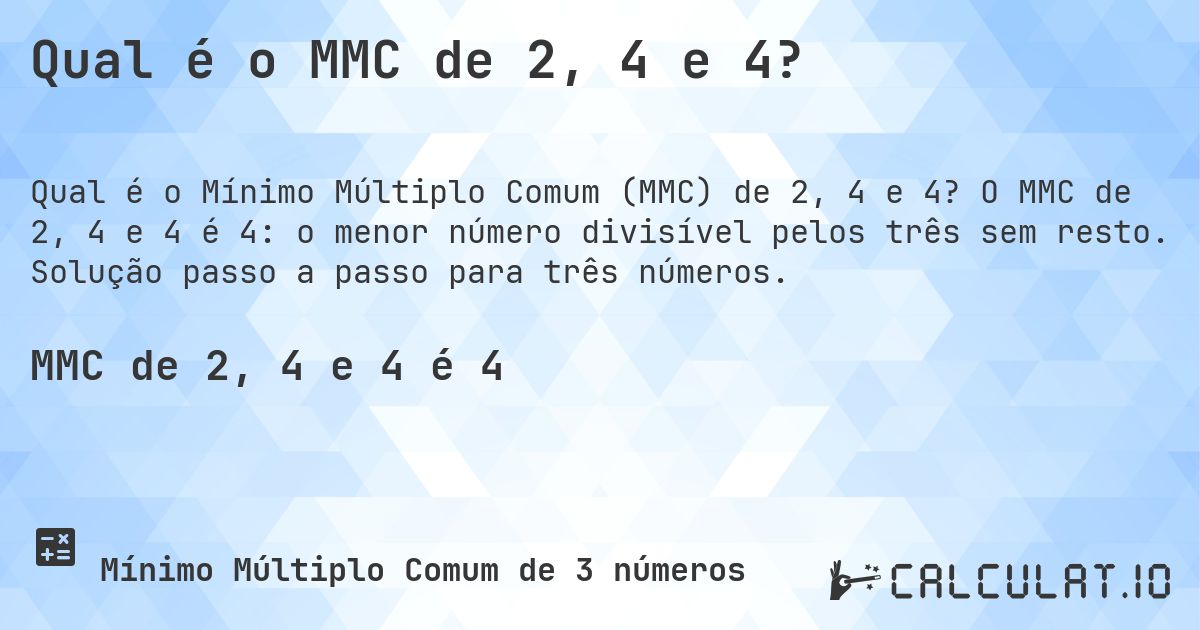 Qual é o MMC de 2, 4 e 4?. O MMC de 2, 4 e 4 é 4: o menor número divisível pelos três sem resto. Solução passo a passo para três números.