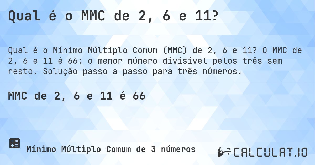 Qual é o MMC de 2, 6 e 11?. O MMC de 2, 6 e 11 é 66: o menor número divisível pelos três sem resto. Solução passo a passo para três números.