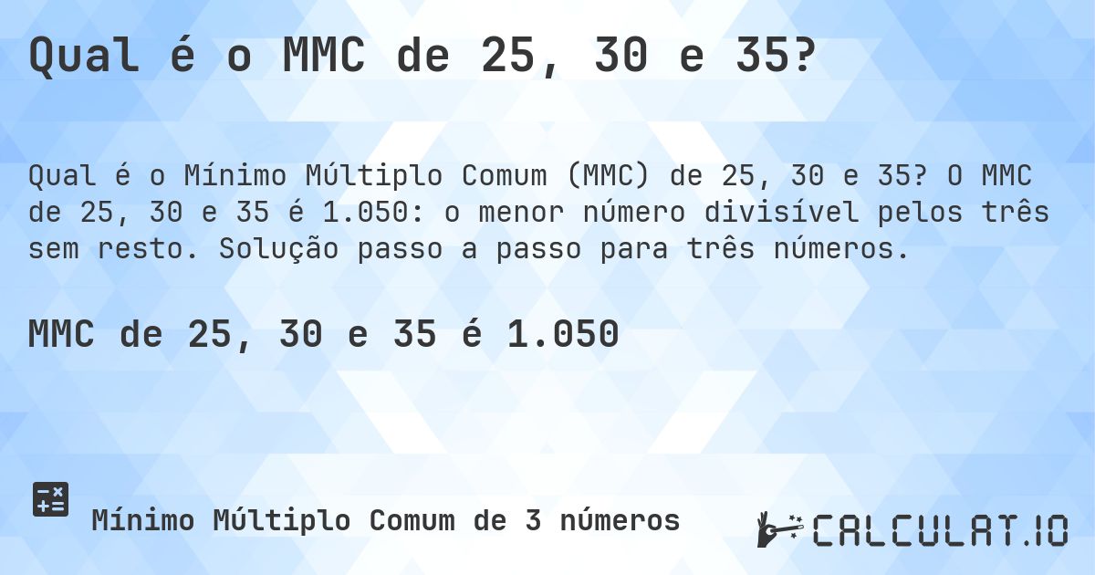 Qual é o MMC de 25, 30 e 35?. O MMC de 25, 30 e 35 é 1.050: o menor número divisível pelos três sem resto. Solução passo a passo para três números.