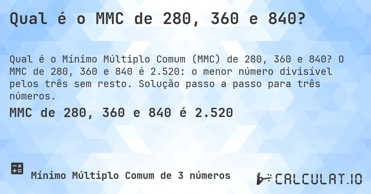 Qual é o MMC de 280, 360 e 840?. O MMC de 280, 360 e 840 é 2.520: o menor número divisível pelos três sem resto. Solução passo a passo para três números.