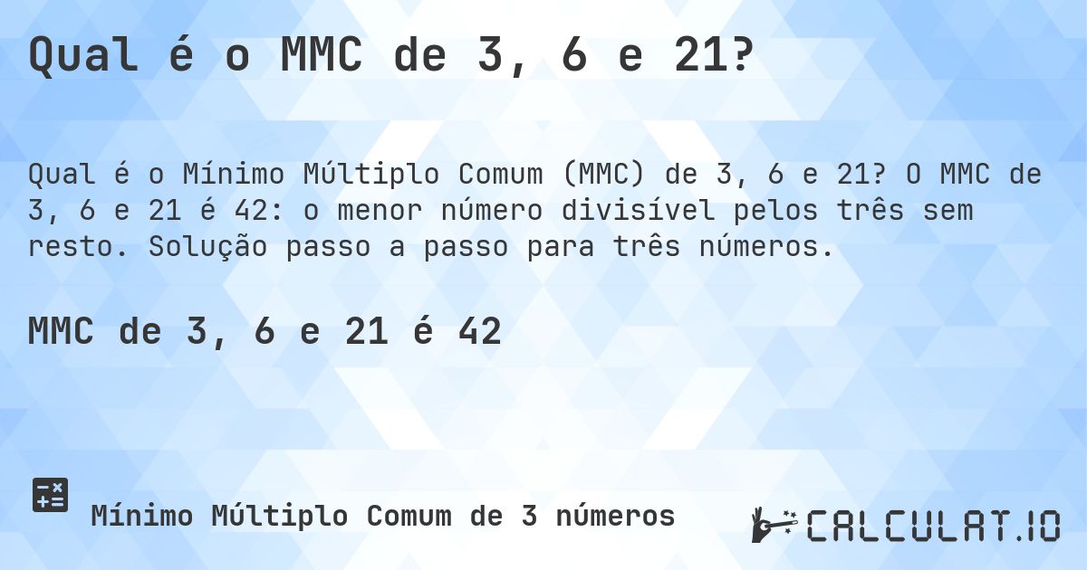 Qual é o MMC de 3, 6 e 21?. O MMC de 3, 6 e 21 é 42: o menor número divisível pelos três sem resto. Solução passo a passo para três números.