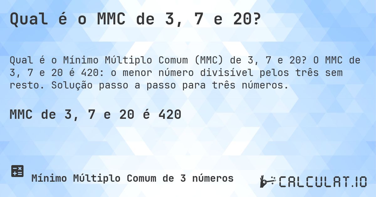 Qual é o MMC de 3, 7 e 20?. O MMC de 3, 7 e 20 é 420: o menor número divisível pelos três sem resto. Solução passo a passo para três números.