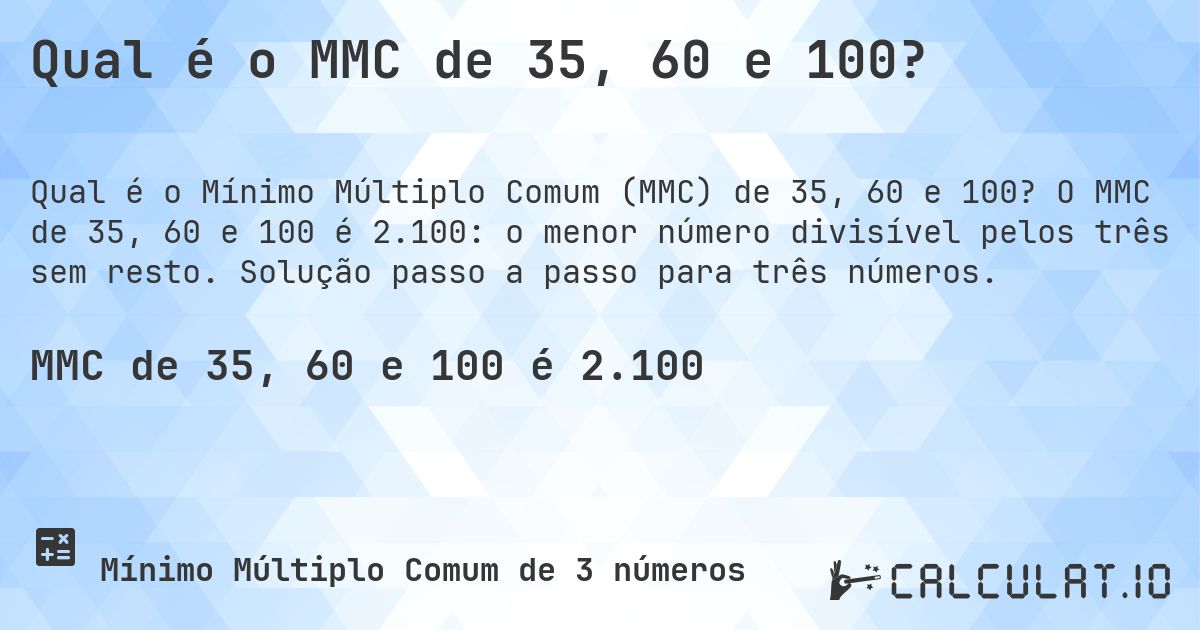 Qual é o MMC de 35, 60 e 100?. O MMC de 35, 60 e 100 é 2.100: o menor número divisível pelos três sem resto. Solução passo a passo para três números.
