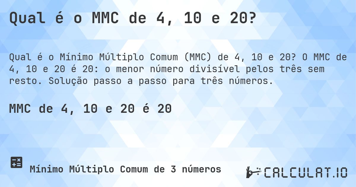 Qual é o MMC de 4, 10 e 20?. O MMC de 4, 10 e 20 é 20: o menor número divisível pelos três sem resto. Solução passo a passo para três números.