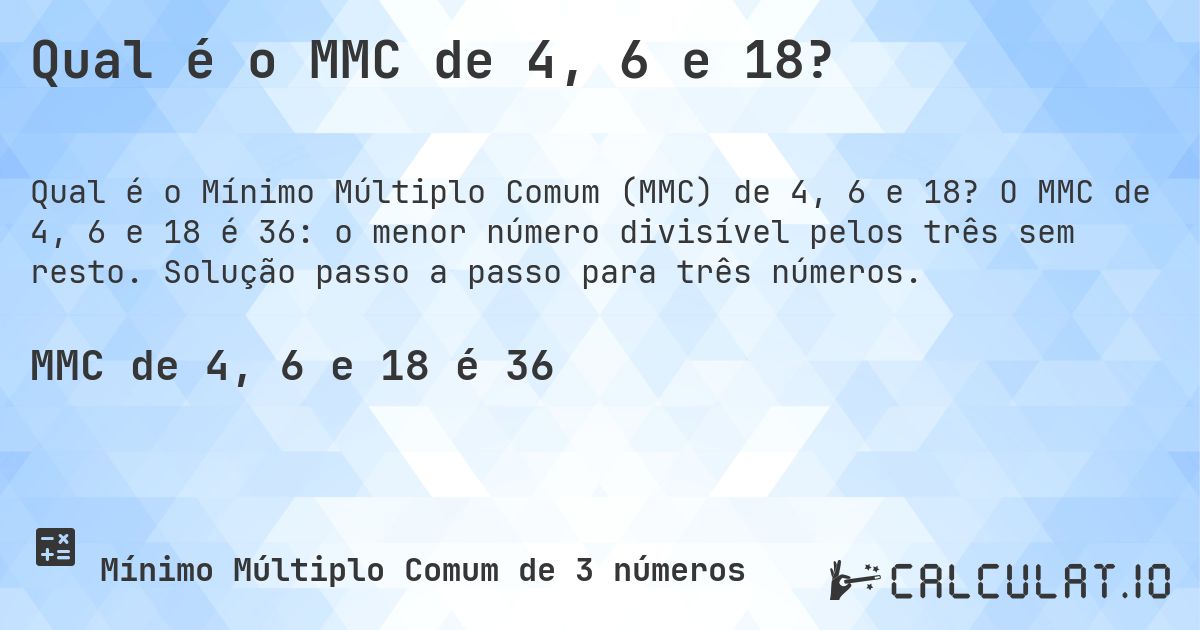 Qual é o MMC de 4, 6 e 18?. O MMC de 4, 6 e 18 é 36: o menor número divisível pelos três sem resto. Solução passo a passo para três números.