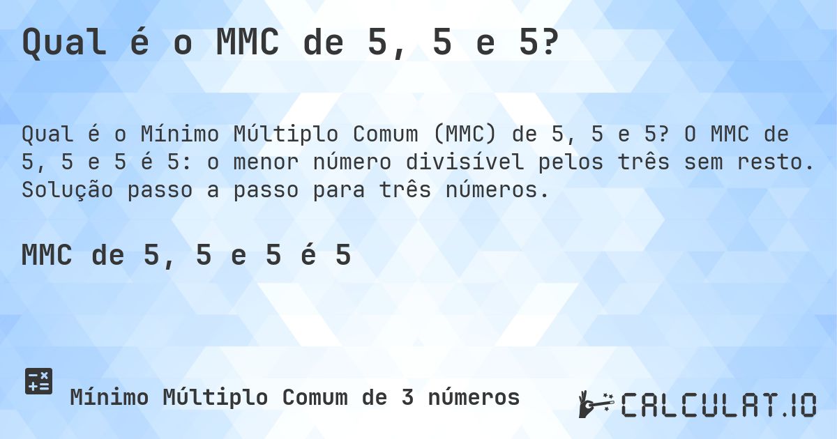 Qual é o MMC de 5, 5 e 5?. O MMC de 5, 5 e 5 é 5: o menor número divisível pelos três sem resto. Solução passo a passo para três números.