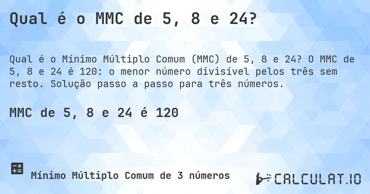 Qual é o MMC de 5, 8 e 24?. O MMC de 5, 8 e 24 é 120: o menor número divisível pelos três sem resto. Solução passo a passo para três números.