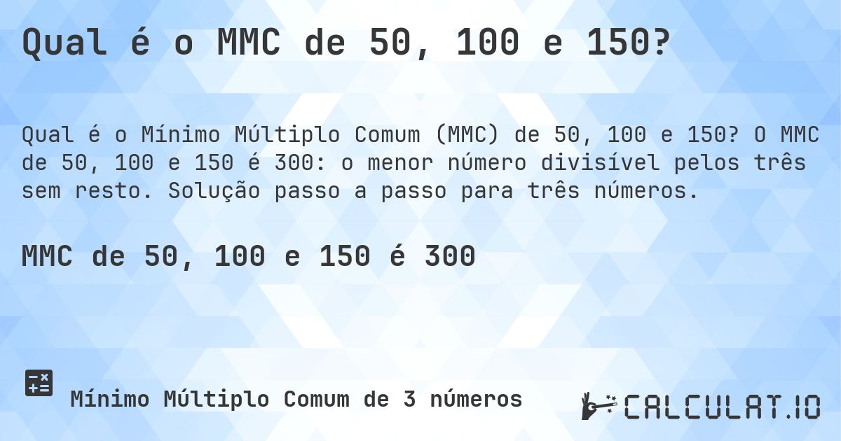 Qual é o MMC de 50, 100 e 150?. O MMC de 50, 100 e 150 é 300: o menor número divisível pelos três sem resto. Solução passo a passo para três números.