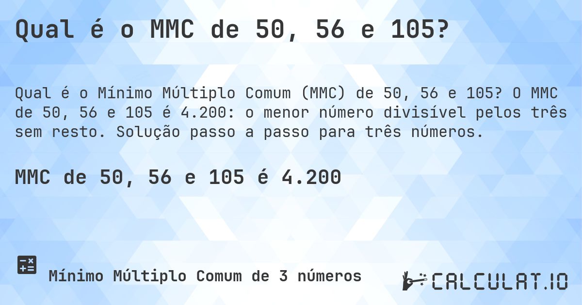 Qual é o MMC de 50, 56 e 105?. O MMC de 50, 56 e 105 é 4.200: o menor número divisível pelos três sem resto. Solução passo a passo para três números.