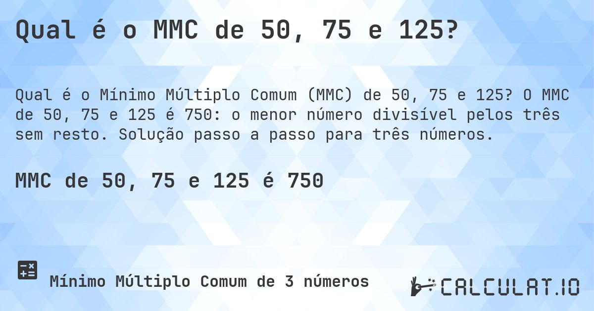 Qual é o MMC de 50, 75 e 125?. O MMC de 50, 75 e 125 é 750: o menor número divisível pelos três sem resto. Solução passo a passo para três números.