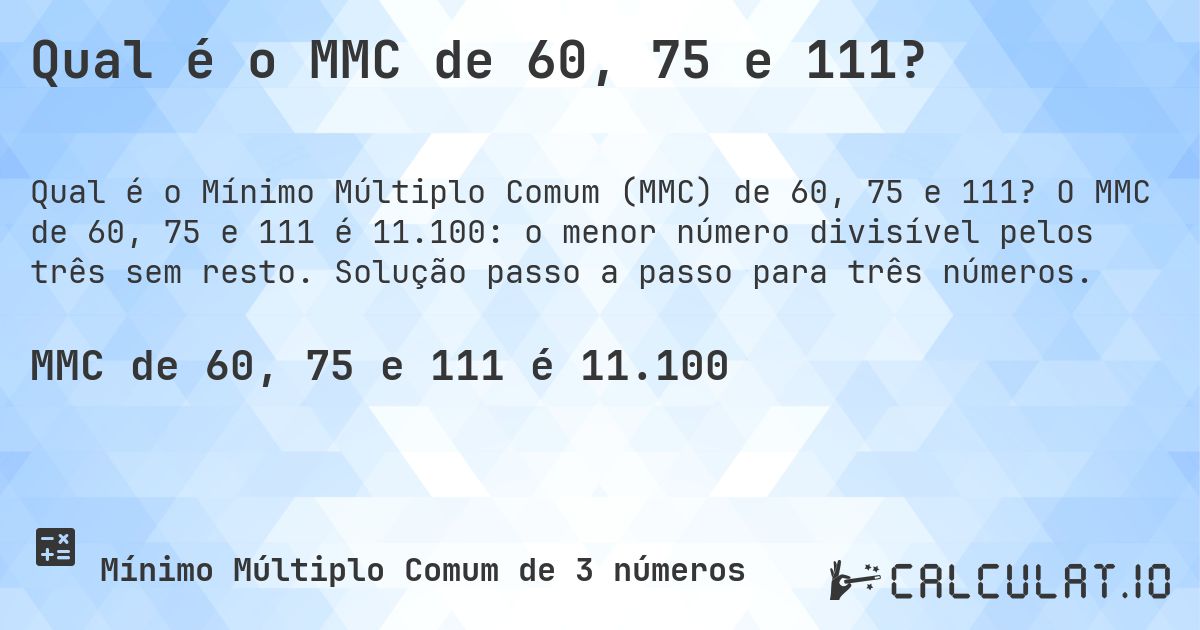 Qual é o MMC de 60, 75 e 111?. O MMC de 60, 75 e 111 é 11.100: o menor número divisível pelos três sem resto. Solução passo a passo para três números.