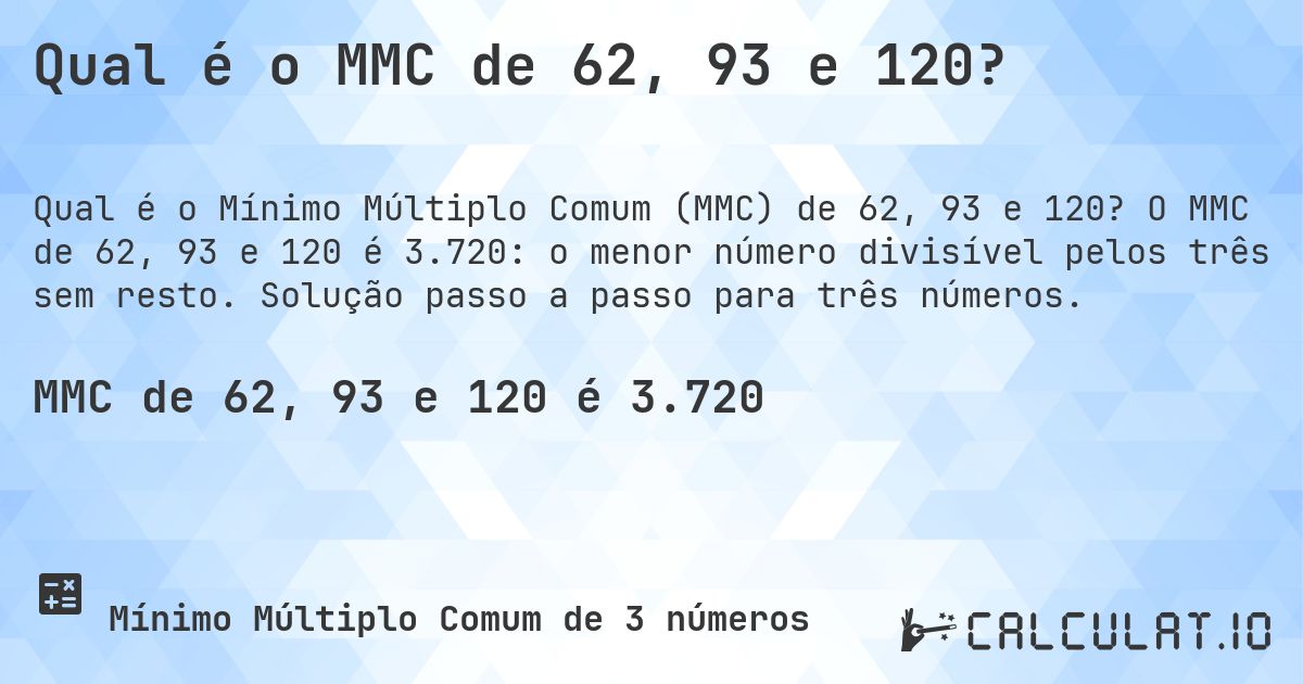 Qual é o MMC de 62, 93 e 120?. O MMC de 62, 93 e 120 é 3.720: o menor número divisível pelos três sem resto. Solução passo a passo para três números.