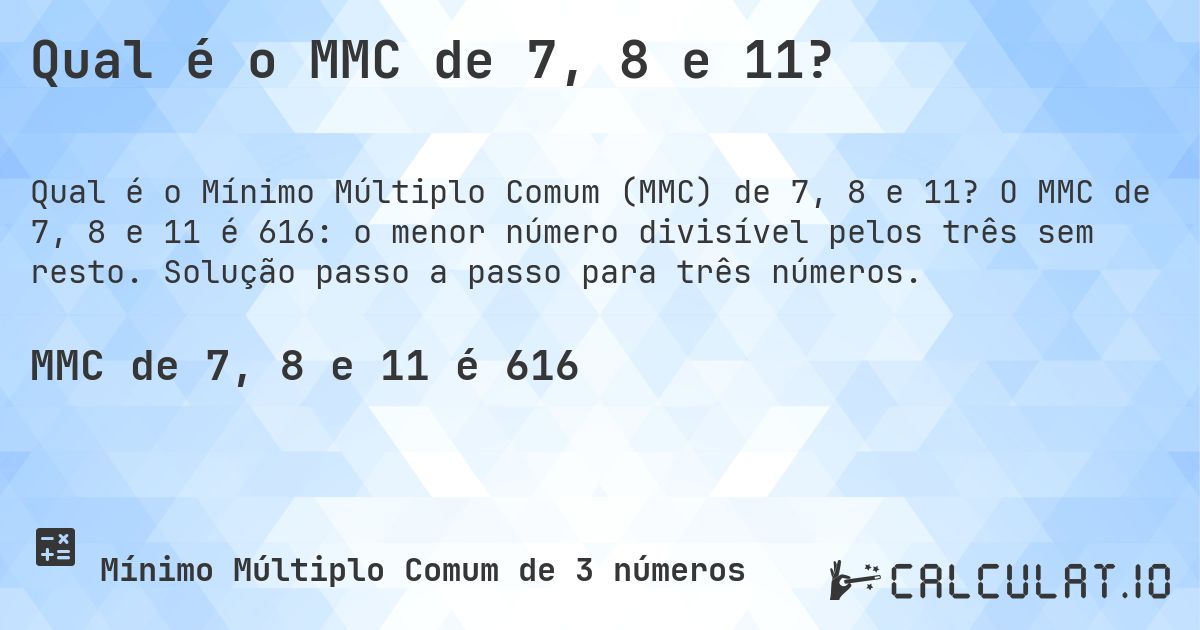 Qual é o MMC de 7, 8 e 11?. O MMC de 7, 8 e 11 é 616: o menor número divisível pelos três sem resto. Solução passo a passo para três números.