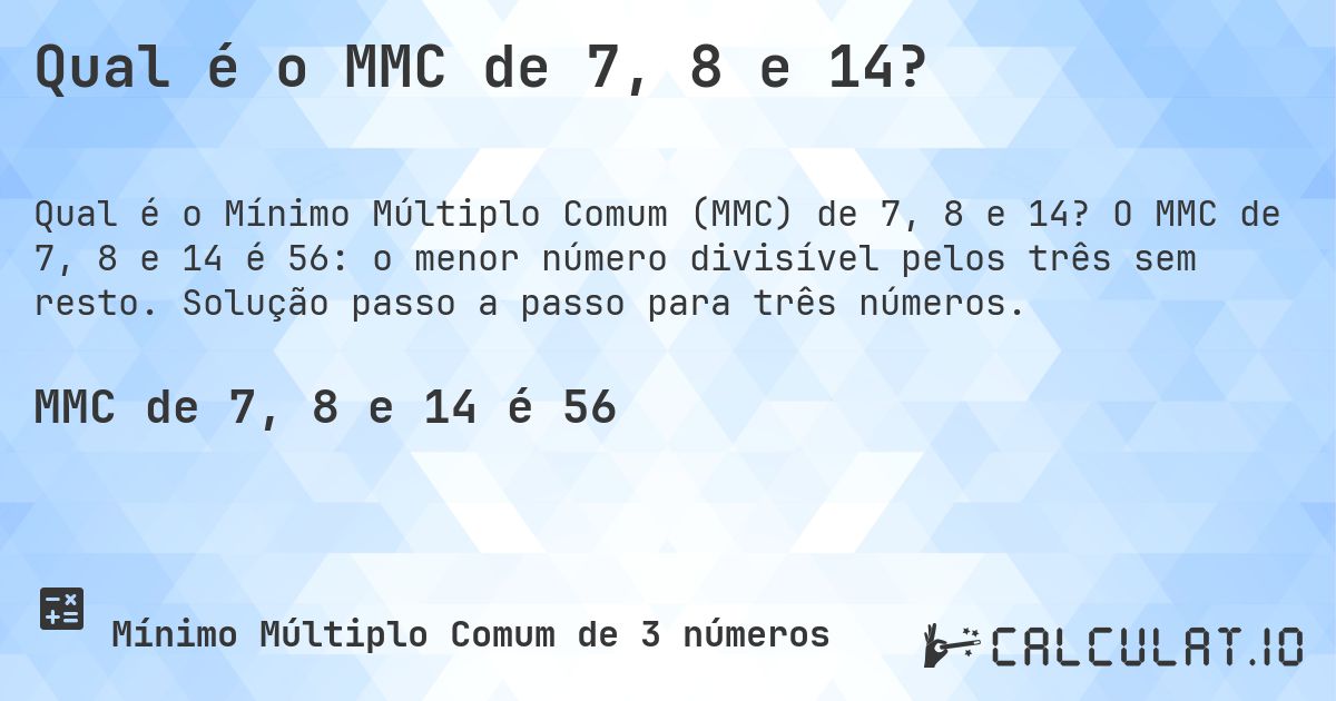 Qual é o MMC de 7, 8 e 14?. O MMC de 7, 8 e 14 é 56: o menor número divisível pelos três sem resto. Solução passo a passo para três números.