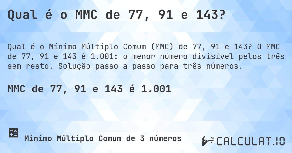 Qual é o MMC de 77, 91 e 143?. O MMC de 77, 91 e 143 é 1.001: o menor número divisível pelos três sem resto. Solução passo a passo para três números.