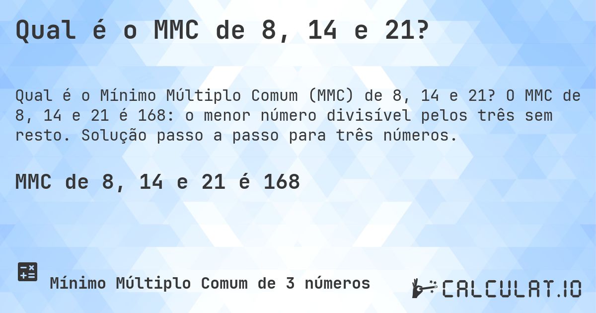 Qual é o MMC de 8, 14 e 21?. O MMC de 8, 14 e 21 é 168: o menor número divisível pelos três sem resto. Solução passo a passo para três números.